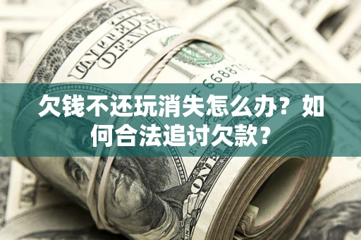 北京欠钱不还玩消失怎么办？如何合法追讨欠款？