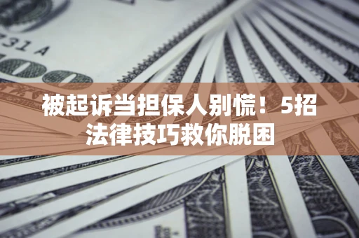 北京被起诉当担保人别慌！5招法律技巧救你脱困