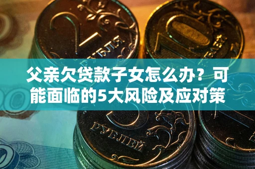 北京父亲欠贷款子女怎么办？可能面临的5大风险及应对策略