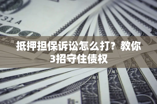 北京抵押担保诉讼怎么打？教你3招守住债权