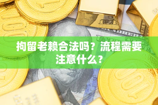 北京拘留老赖合法吗？流程需要注意什么？