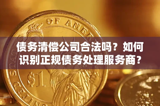 北京债务清偿公司合法吗？如何识别正规债务处理服务商？
