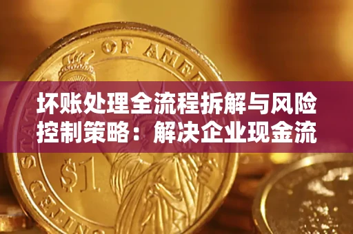 北京坏账处理全流程拆解与风险控制策略：解决企业现金流顽疾的实战指南
