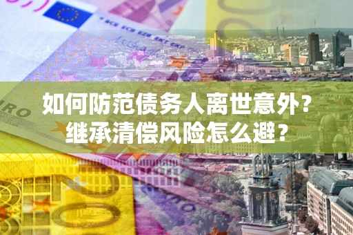 北京如何防范债务人离世意外？继承清偿风险怎么避？