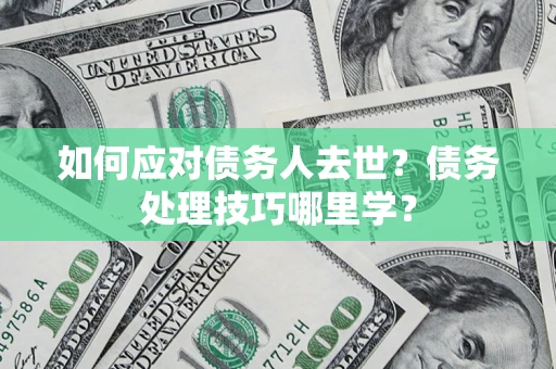 北京如何应对债务人去世？债务处理技巧哪里学？