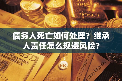 北京债务人死亡如何处理？继承人责任怎么规避风险？