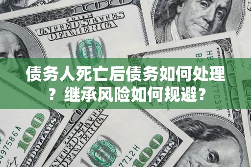 北京债务人死亡后债务如何处理？继承风险如何规避？
