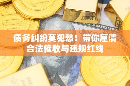北京债务纠纷莫犯愁！带你厘清合法催收与违规红线