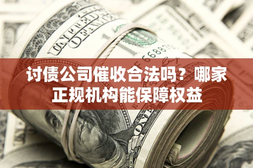 北京讨债公司催收合法吗？哪家正规机构能保障权益