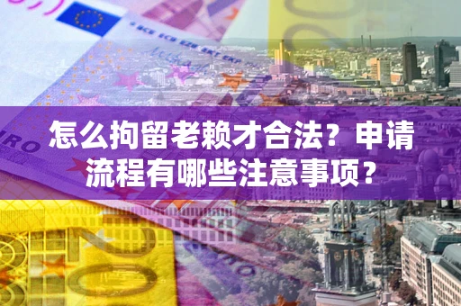 北京怎么拘留老赖才合法？申请流程有哪些注意事项？