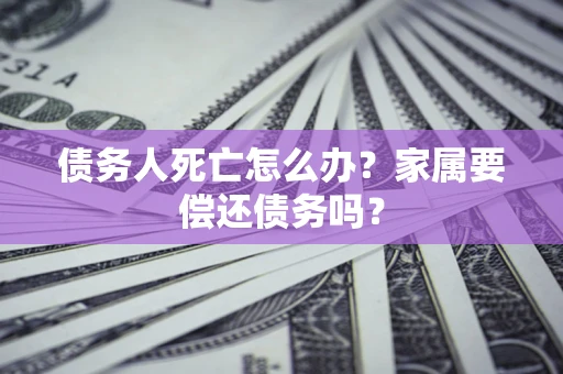 北京债务人死亡怎么办？家属要偿还债务吗？