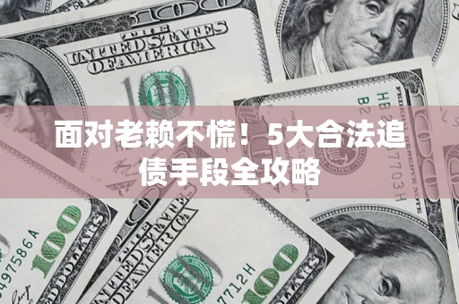 北京面对老赖不慌！5大合法追债手段全攻略