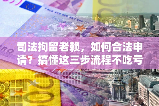 北京司法拘留老赖，如何合法申请？搞懂这三步流程不吃亏！