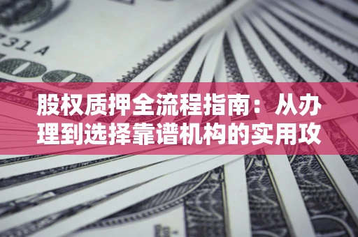 北京股权质押全流程指南：从办理到选择靠谱机构的实用攻略