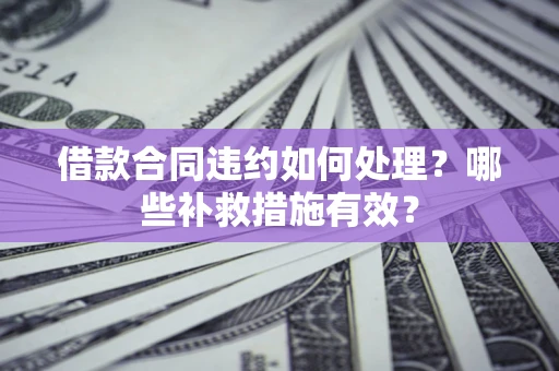 北京借款合同违约如何处理？哪些补救措施有效？