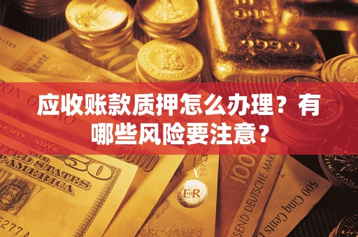 北京应收账款质押怎么办理？有哪些风险要注意？