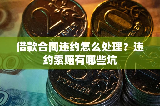北京借款合同违约怎么处理？违约索赔有哪些坑