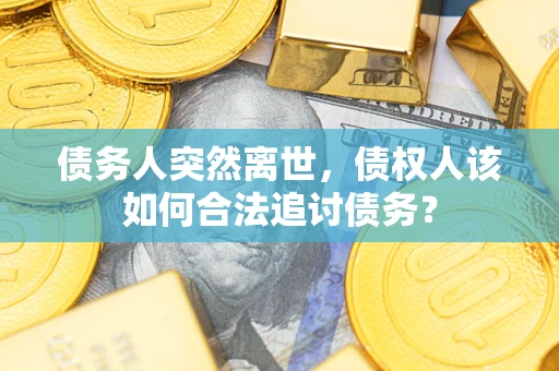 北京债务人突然离世，债权人该如何合法追讨债务？