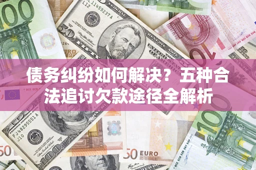 北京债务纠纷如何解决？五种合法追讨欠款途径全解析