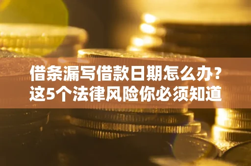 北京借条漏写借款日期怎么办？这5个法律风险你必须知道