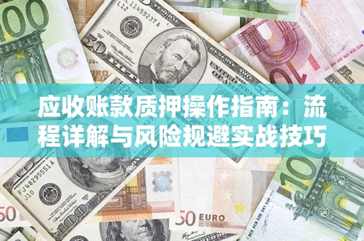 北京应收账款质押操作指南:流程详解与风险规避实战技巧 北京应收账款质押操作指南:流程详解与风险规避实战技巧