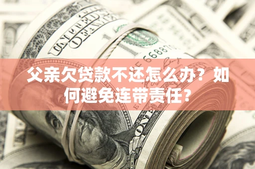 北京父亲欠贷款不还怎么办？如何避免连带责任？