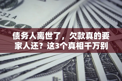北京债务人离世了，欠款真的要家人还？这3个真相千万别弄错