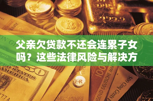 北京父亲欠贷款不还会连累子女吗？这些法律风险与解决方法要早知道！