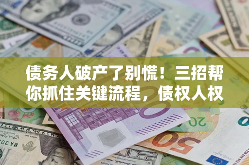 北京债务人破产了别慌！三招帮你抓住关键流程，债权人权益不再缩水