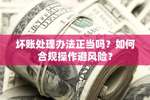 北京坏账处理办法正当吗？如何合规操作避风险？