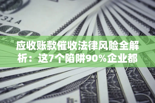 北京应收账款催收法律风险全解析：这7个陷阱90%企业都踩过（含合规应对指南）