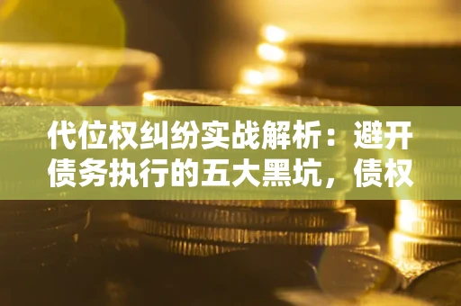北京代位权纠纷实战解析：避开债务执行的五大黑坑，债权人必看指南