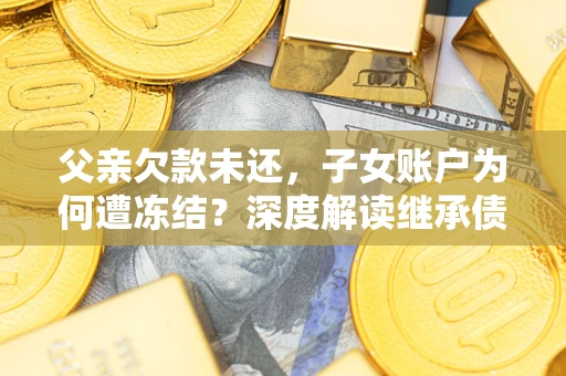 北京父亲欠款未还，子女账户为何遭冻结？深度解读继承债务迷局