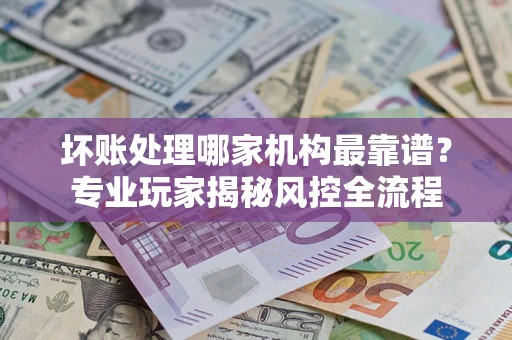 北京坏账处理哪家机构最靠谱？专业玩家揭秘风控全流程