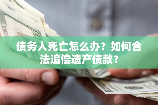 北京债务人死亡怎么办？如何合法追偿遗产债款？