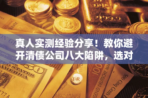 北京真人实测经验分享！教你避开清债公司八大陷阱，选对机构少走十年弯路