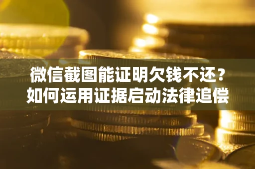 北京微信截图能证明欠钱不还？如何运用证据启动法律追偿程序？