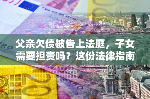 北京父亲欠债被告上法庭，子女需要担责吗？这份法律指南必须看完