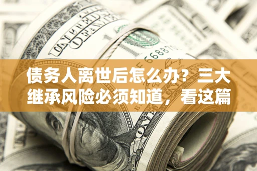 北京债务人离世后怎么办？三大继承风险必须知道，看这篇就够了