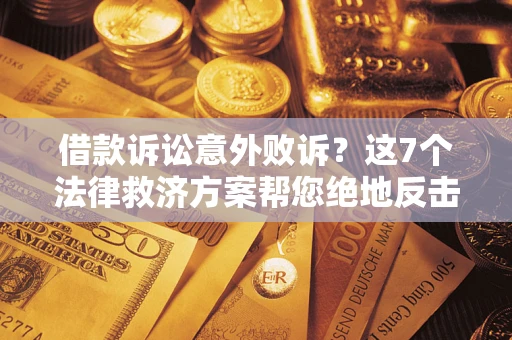 北京借款诉讼意外败诉？这7个法律救济方案帮您绝地反击！