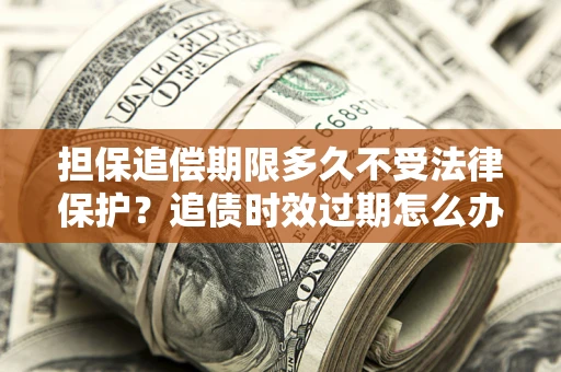 北京担保追偿期限多久不受法律保护？追债时效过期怎么办？