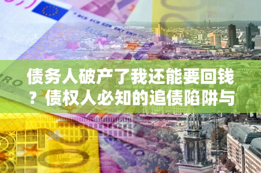 北京债务人破产了我还能要回钱？债权人必知的追债陷阱与破局之道