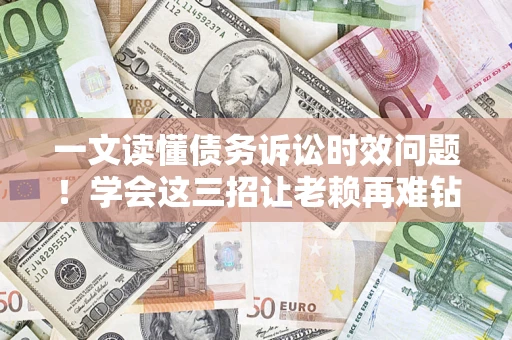 北京一文读懂债务诉讼时效问题！学会这三招让老赖再难钻空子