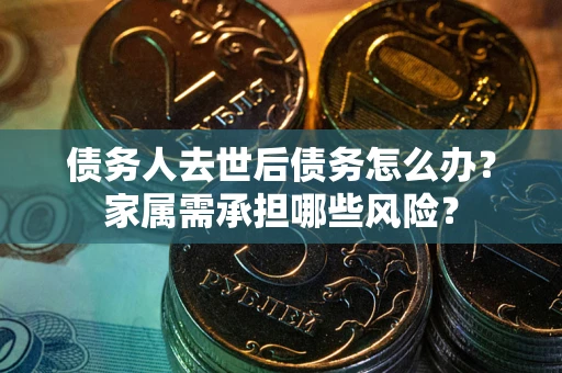 北京债务人去世后债务怎么办？家属需承担哪些风险？