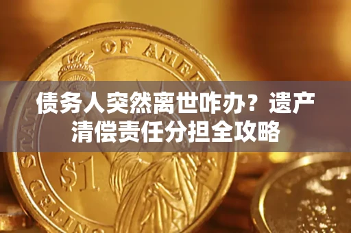 北京债务人突然离世咋办？遗产清偿责任分担全攻略