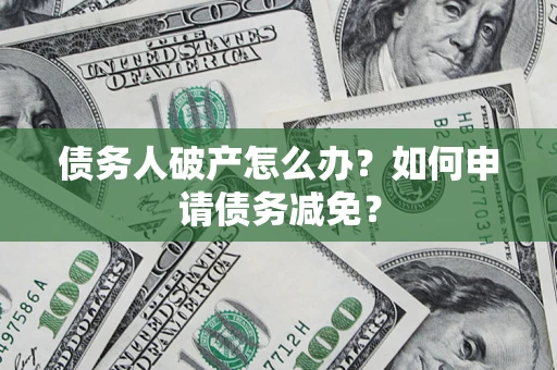 北京债务人破产怎么办？如何申请债务减免？