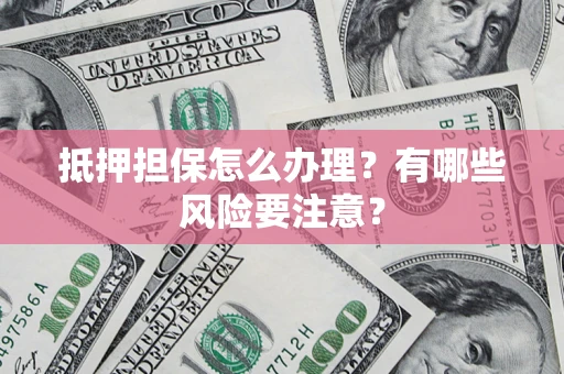 北京抵押担保怎么办理？有哪些风险要注意？