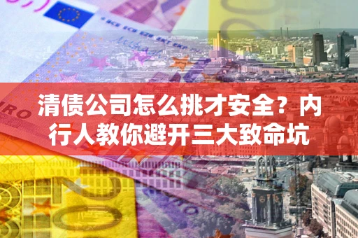 北京清债公司怎么挑才安全?内行人教你避开三大致命坑 北京清债公司怎么挑才安全?内行人教你避开三大致命坑