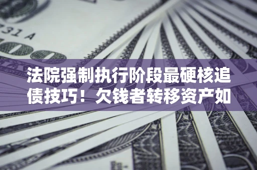 北京法院强制执行阶段最硬核追债技巧！欠钱者转移资产如何破解？