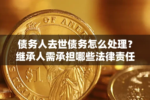 北京债务人去世债务怎么处理？继承人需承担哪些法律责任？